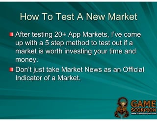 How To Test A New Market
After testing 20+ App Markets, I’ve come
up with a 5 step method to test out if a
market is worth investing your time and
money.
Don’t just take Market News as an Official
Indicator of a Market.
 