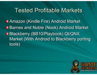 Tested Profitable Markets
Amazon (Kindle Fire) Android Market
Barnes and Noble (Nook) Android Market
Blackberry (BB10/Playbook) Qt/QNX
Market (With Android to Blackberry porting
tools)
 