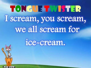 Tongue twister
I scream, you scream,
   we all scream for
      ice-cream.
 