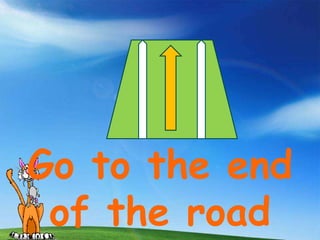 Go to the end
 of the road
 
