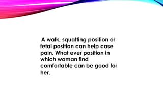 A walk, squatting position or 
fetal position can help case 
pain. What ever position in 
which woman find 
comfortable can be good for 
her. 
 