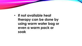 • If not available heat 
therapy can be done by 
using warm water bag or 
even a warm pack or 
soak 
 