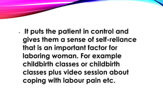 • . It puts the patient in control and 
gives them a sense of self-reliance 
that is an important factor for 
laboring woman. For example 
childbirth classes or childbirth 
classes plus video session about 
coping with labour pain etc. 
 