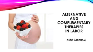ALTERNATIVE 
AND 
COMPLEMENTARY 
THERAPIES 
IN LABOR 
ANCY ABRAHAM 
 