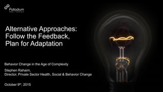 © Palladium 2015
Behavior Change in the Age of Complexity
Stephen Rahaim,
Director, Private Sector Health, Social & Behavior Change
October 9th, 2015
Alternative Approaches:
Follow the Feedback,
Plan for Adaptation
 