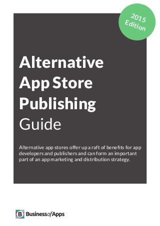 App Marketing Networks 2014
Alternative
App Store
Publishing
Guide
Alternative app stores offer up a raft of benefits for app
developers and publishers and can form an important
part of an app marketing and distribution strategy.
2015Edition
 