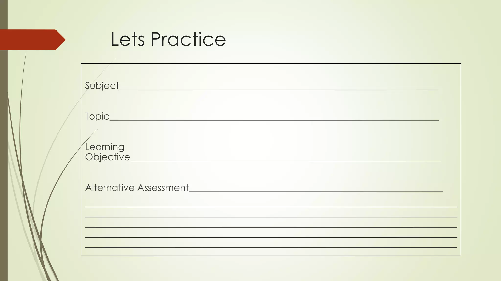 Lets Practice
Subject____________________________________________________________________
Topic______________________________________________________________________
Learning
Objective__________________________________________________________________
Alternative Assessment______________________________________________________
_______________________________________________________________________________
_______________________________________________________________________________
_______________________________________________________________________________
_______________________________________________________________________________
_______________________________________________________________________________
 