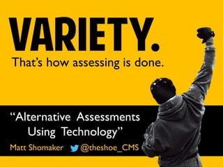 Variety.That’s how assessing is done.
“Alternative Assessments
Using Technology”
Matt Shomaker @theshoe_CMS
 