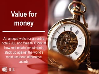 Value for
money
An antique watch or an entire
hotel? JLL and Wealth X look at
how real estate investments
stack up against the world’s
most luxurious alternative
assets
 
