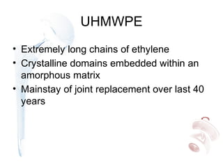 UHMWPE
• Extremely long chains of ethylene
• Crystalline domains embedded within an
amorphous matrix
• Mainstay of joint replacement over last 40
years
 