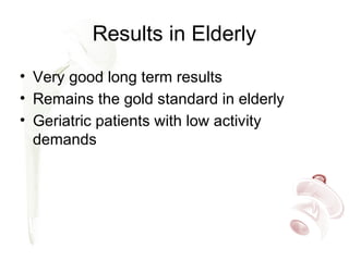 Results in Elderly
• Very good long term results
• Remains the gold standard in elderly
• Geriatric patients with low activity
demands
 