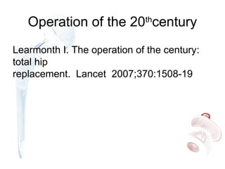 Operation of the 20th
century
Learmonth I. The operation of the century:
total hip
replacement. Lancet 2007;370:1508-19
 