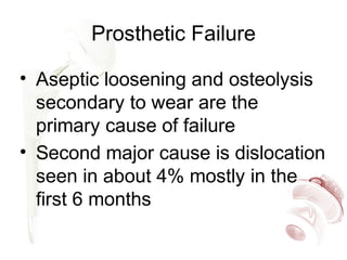 Prosthetic Failure
• Aseptic loosening and osteolysis
secondary to wear are the
primary cause of failure
• Second major cause is dislocation
seen in about 4% mostly in the
first 6 months
 