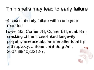 Thin shells may lead to early failure
•4 cases of early failure within one year
reported
Tower SS, Currier JH, Currier BH, et al. Rim
cracking of the cross-linked longevity
polyethylene acetabular liner after total hip
arthroplasty. J Bone Joint Surg Am.
2007;89(10):2212-7.
 