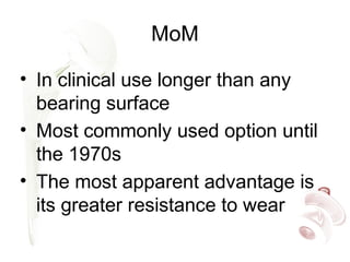 MoM
• In clinical use longer than any
bearing surface
• Most commonly used option until
the 1970s
• The most apparent advantage is
its greater resistance to wear
 