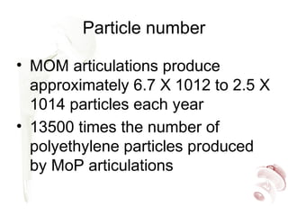 Particle number
• MOM articulations produce
approximately 6.7 X 1012 to 2.5 X
1014 particles each year
• 13500 times the number of
polyethylene particles produced
by MoP articulations
 