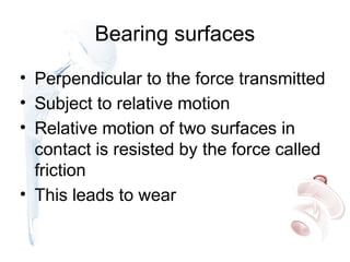 Bearing surfaces
• Perpendicular to the force transmitted
• Subject to relative motion
• Relative motion of two surfaces in
contact is resisted by the force called
friction
• This leads to wear
 
