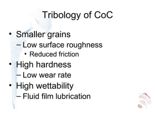 Tribology of CoC
• Smaller grains
– Low surface roughness
• Reduced friction
• High hardness
– Low wear rate
• High wettability
– Fluid film lubrication
 
