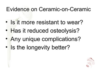 Evidence on Ceramic-on-Ceramic
• Is it more resistant to wear?
• Has it reduced osteolysis?
• Any unique complications?
• Is the longevity better?
 