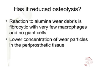 Has it reduced osteolysis?
• Reaction to alumina wear debris is
fibrocytic with very few macrophages
and no giant cells
• Lower concentration of wear particles
in the periprosthetic tissue
 