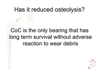 Has it reduced osteolysis?
CoC is the only bearing that has
long term survival without adverse
reaction to wear debris
 