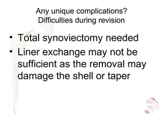 Any unique complications?
Difficulties during revision
• Total synoviectomy needed
• Liner exchange may not be
sufficient as the removal may
damage the shell or taper
 