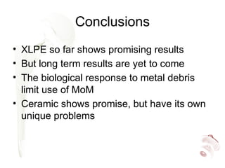 Conclusions
• XLPE so far shows promising results
• But long term results are yet to come
• The biological response to metal debris
limit use of MoM
• Ceramic shows promise, but have its own
unique problems
 