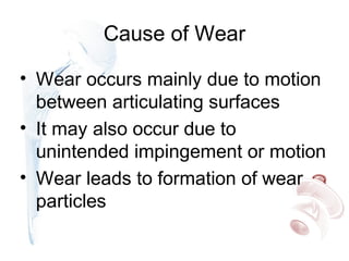 Cause of Wear
• Wear occurs mainly due to motion
between articulating surfaces
• It may also occur due to
unintended impingement or motion
• Wear leads to formation of wear
particles
 