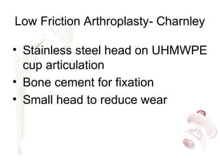 Low Friction Arthroplasty- Charnley
• Stainless steel head on UHMWPE
cup articulation
• Bone cement for fixation
• Small head to reduce wear
 