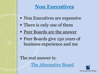 Non ExecutivesNon Executives are expensiveThere is only one of themPeer Boards are the answerPeer Boards give 150 years of business experience and meThe real answer is:The Alternative Board