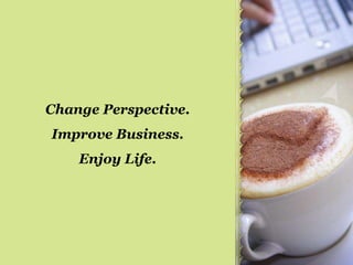 Change Perspective.Improve Business.Enjoy Life.