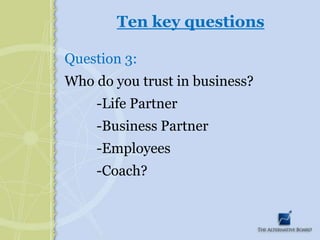 Ten key questionsQuestion 3:Who do you trust in business? 		-Life Partner		-Business Partner		-Employees		-Coach?