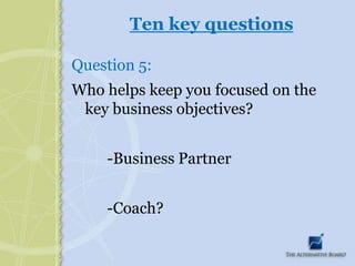 Ten key questionsQuestion 5:Who helps keep you focused on the key business objectives? 		-Business Partner		-Coach?