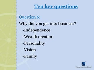Ten key questionsQuestion 6:Why did you get into business?	-Independence	-Wealth creation	-Personality	-Vision	-Family	
