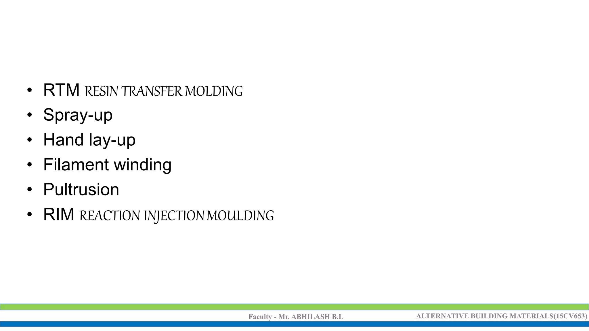 Faculty - Mr. ABHILASH B.L ALTERNATIVE BUILDING MATERIALS(15CV653)
• RTM RESIN TRANSFER MOLDING
• Spray-up
• Hand lay-up
• Filament winding
• Pultrusion
• RIM REACTION INJECTIONMOULDING
 