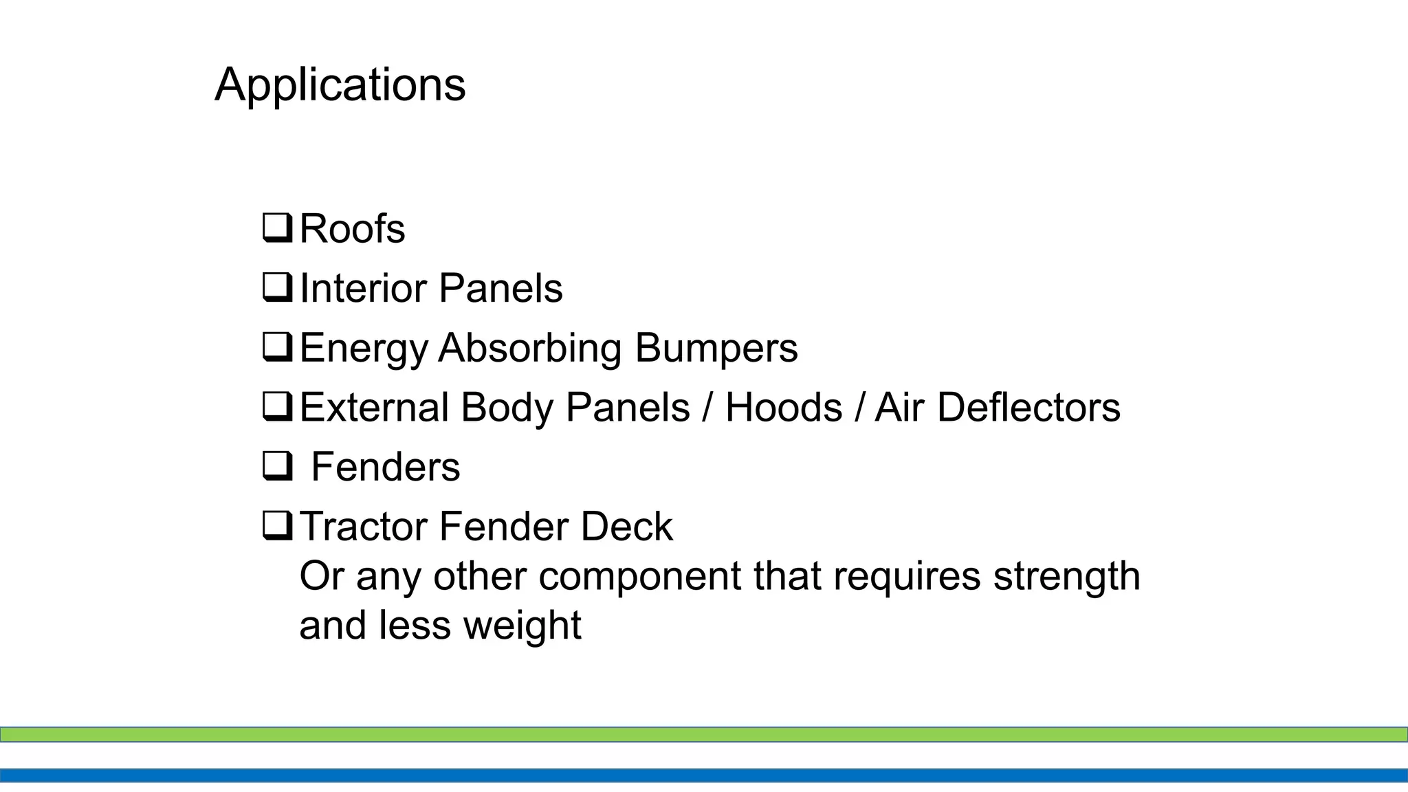 Applications
Roofs
Interior Panels
Energy Absorbing Bumpers
External Body Panels / Hoods / Air Deflectors
 Fenders
Tractor Fender Deck
Or any other component that requires strength
and less weight
 