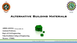 Faculty - Mr. ABHILASH B.L ALTERNATIVE BUILDING MATERIALS(15CV653)
Alternative Building Materials
ABHILASH B.L. M.Tech, IGBC-AP.
Assistant Professor,
Dept. of Civil Engineering,
VidyaVardhaka College of Engineering,
Mysuru – 570002.
 