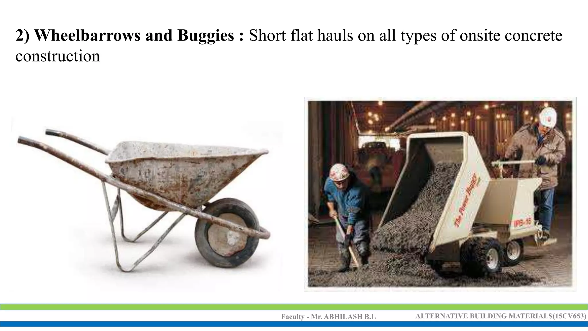 Faculty - Mr. ABHILASH B.L ALTERNATIVE BUILDING MATERIALS(15CV653)
2) Wheelbarrows and Buggies : Short flat hauls on all types of onsite concrete
construction
 
