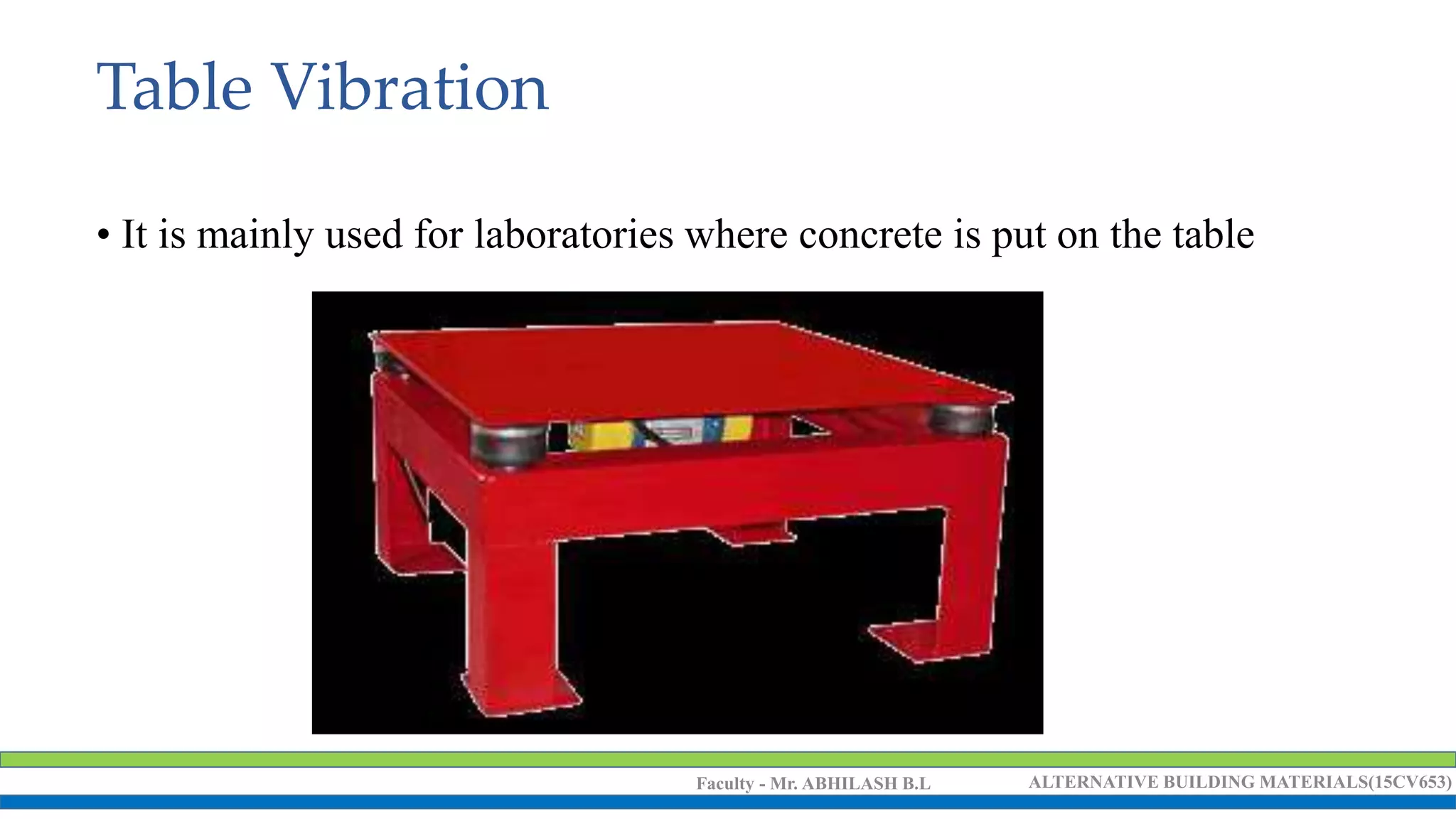 Faculty - Mr. ABHILASH B.L ALTERNATIVE BUILDING MATERIALS(15CV653)
Table Vibration
• It is mainly used for laboratories where concrete is put on the table
 