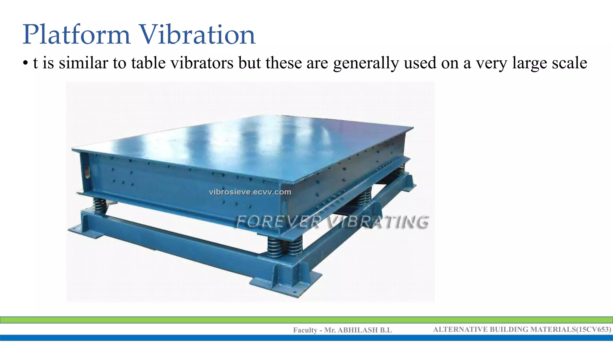 Faculty - Mr. ABHILASH B.L ALTERNATIVE BUILDING MATERIALS(15CV653)
Platform Vibration
• t is similar to table vibrators but these are generally used on a very large scale
 