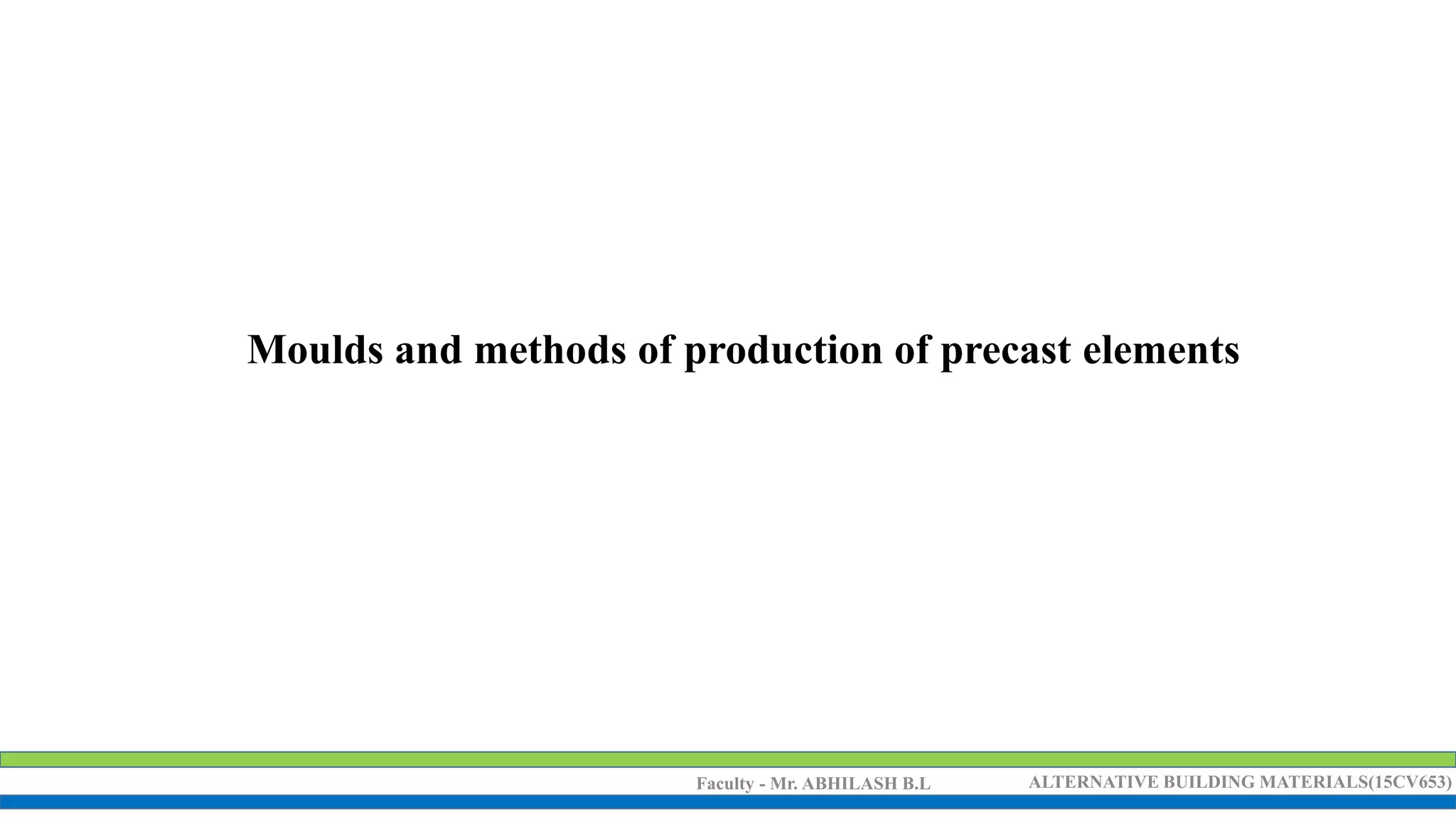 Faculty - Mr. ABHILASH B.L ALTERNATIVE BUILDING MATERIALS(15CV653)
Moulds and methods of production of precast elements
 