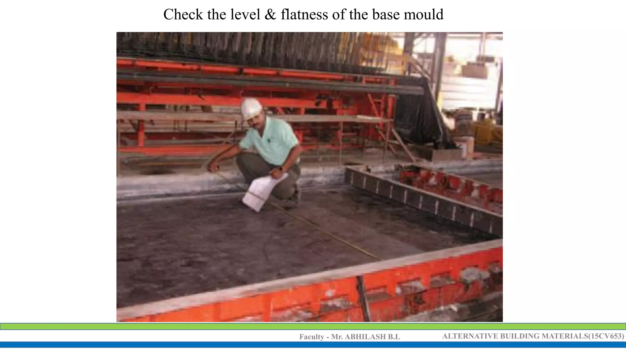 Faculty - Mr. ABHILASH B.L ALTERNATIVE BUILDING MATERIALS(15CV653)
Check the level & flatness of the base mould
 