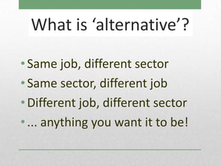 What is ‘alternative’?

• Same job, different sector
• Same sector, different job
• Different job, different sector
• ... anything you want it to be!
 