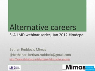 Alternative careers
SLA LMD webinar series, Jan 2012 #lmdcpd


Bethan Ruddock, Mimas
@bethanar bethan.ruddock@gmail.com
http://www.slideshare.net/bethanar/alternative-careers
 