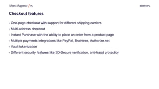 #MM19PL
Checkout features
- One-page checkout with support for different shipping carriers
- Multi-address checkout
- Instant Purchase with the ability to place an order from a product page
- Multiple payments integrations like PayPal, Braintree, Authorize.net
- Vault tokenization
- Different security features like 3D-Secure verification, anti-fraud protection
 