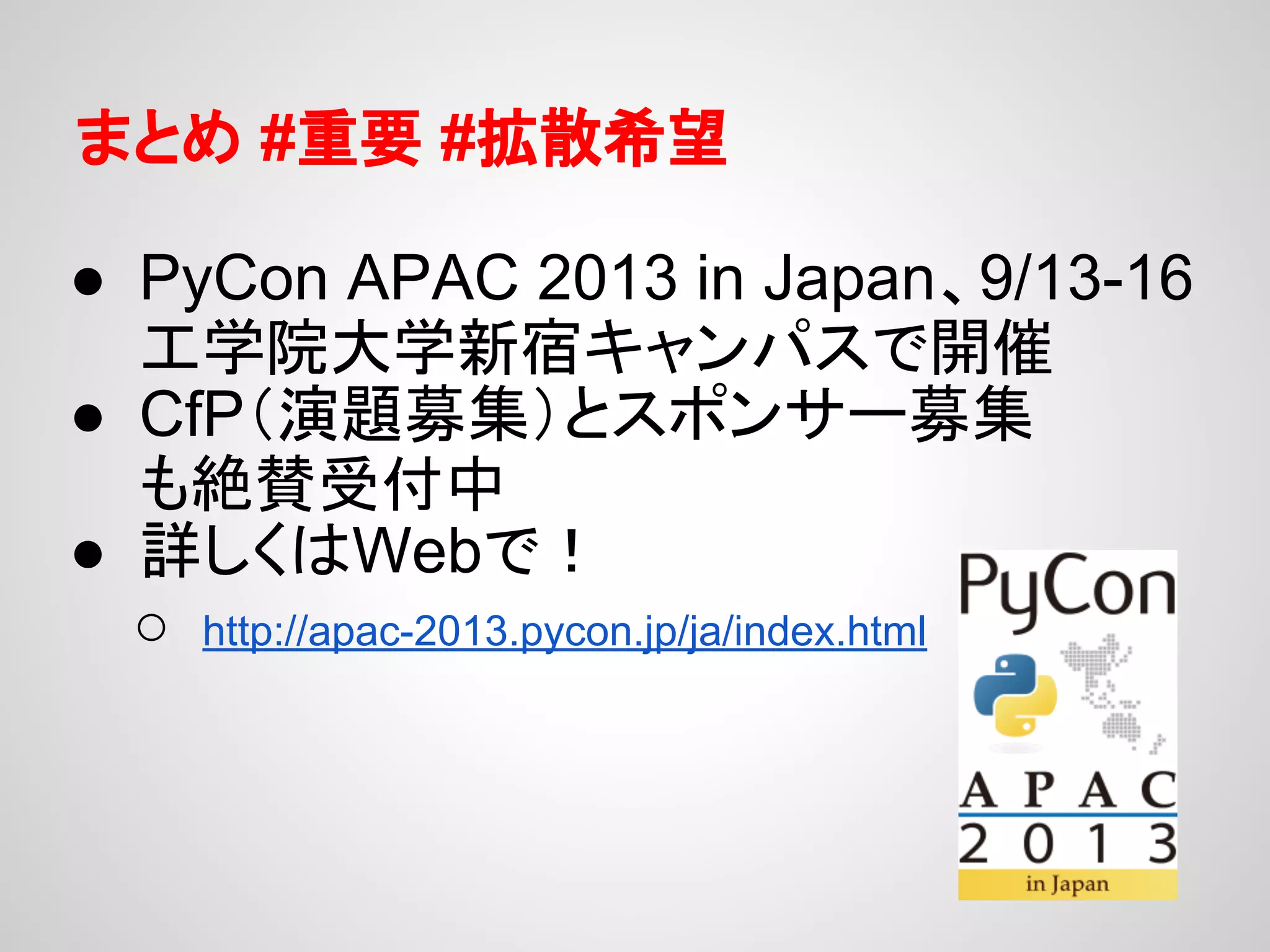まとめ #重要 #拡散希望
● PyCon APAC 2013 in Japan、9/13-16
工学院大学新宿キャンパスで開催
● CfP（演題募集）とスポンサー募集
も絶賛受付中
● 詳しくはWebで！
○ http://apac-2013.pycon.jp/ja/index.html
 