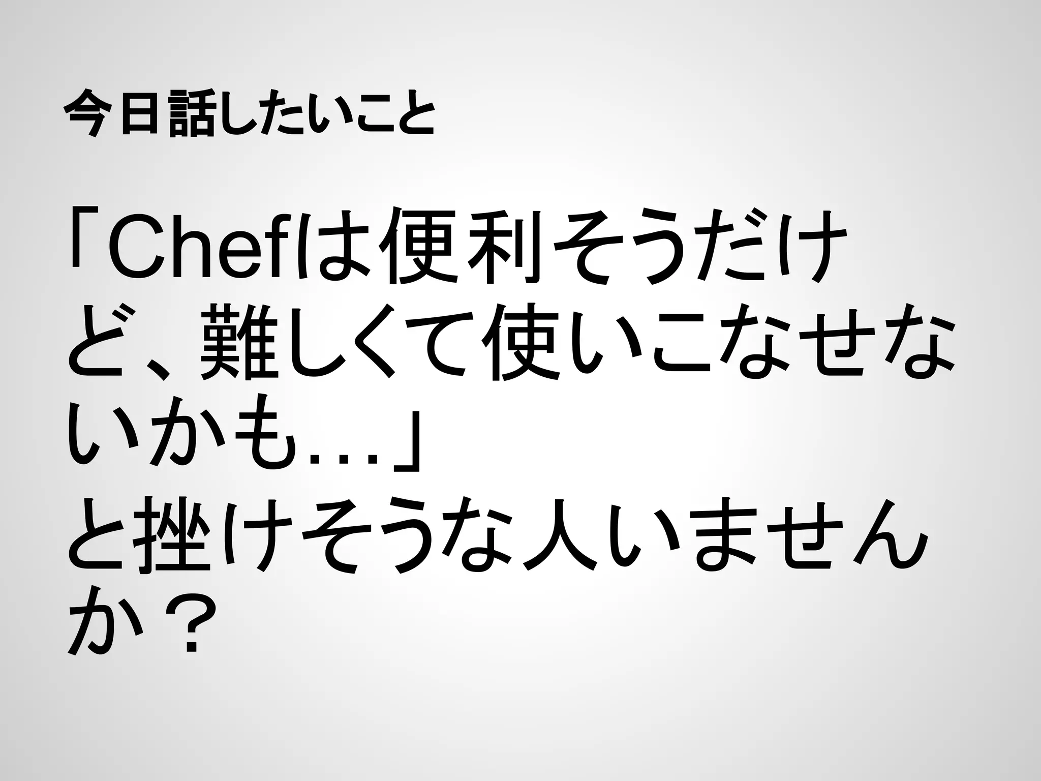 今日話したいこと
「Chefは便利そうだけ
ど、難しくて使いこなせな
いかも…」
と挫けそうな人いません
か？
 