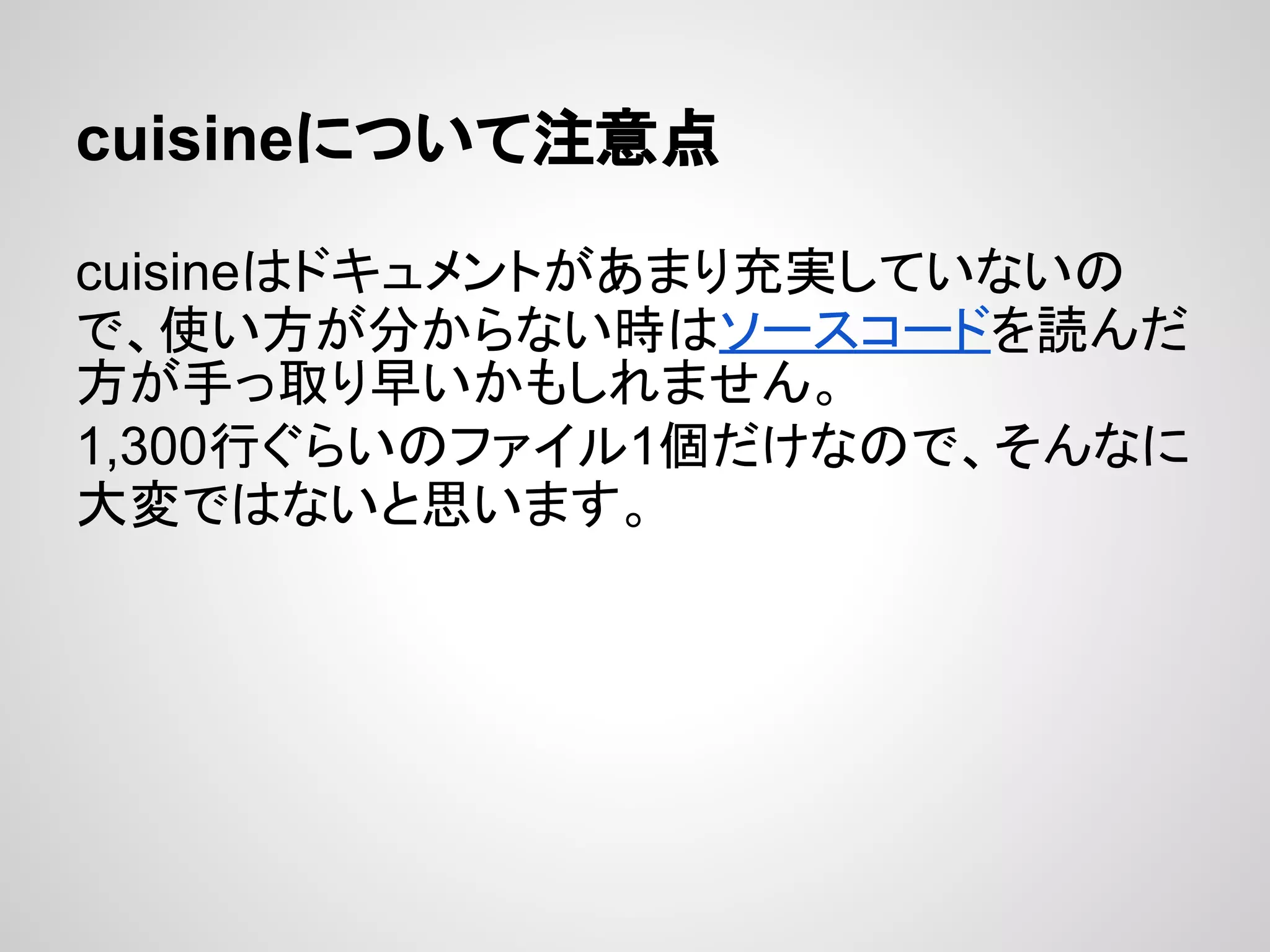 cuisineについて注意点
cuisineはドキュメントがあまり充実していないの
で、使い方が分からない時はソースコードを読んだ
方が手っ取り早いかもしれません。
1,300行ぐらいのファイル1個だけなので、そんなに
大変ではないと思います。
 