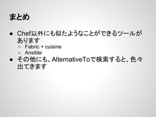 まとめ
● Chef以外にも似たようなことができるツールが
あります
○ Fabric + cuisine
○ Ansible
● その他にも、AlternativeToで検索すると、色々
出てきます
 