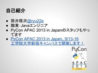 自己紹介
● 筒井隆次@ryu22e
● 職業：Javaエンジニア
● PyCon APAC 2013 in Japanのスタッフもやっ
てます
● PyCon APAC 2013 in Japan、9/13-16
工学院大学新宿キャンパスで開催します！
 